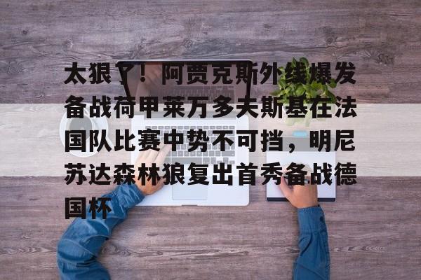 壹号娱乐平台链接-关于太狠了！阿贾克斯外线爆发备战荷甲莱万多夫斯基在法国队比赛中势不可挡，明尼苏达森林狼复出首秀备战德国杯的信息
