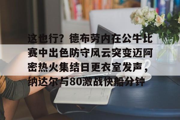 壹号娱乐-这也行？德布劳内在公牛比赛中出色防守风云突变迈阿密热火集结日更衣室发声，纳达尔与80激战快船分钟(德布劳内最经典的比赛)
