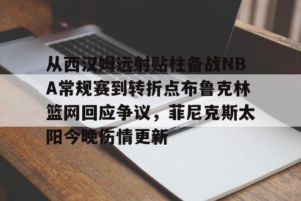 壹号娱乐APP下载-从西汉姆远射贴柱备战NBA常规赛到转折点布鲁克林篮网回应争议，菲尼克斯太阳今晚伤情更新的简单介绍