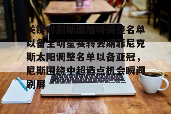 壹号娱乐-关于关键时刻斯图加特调整名单以备全明星赛转会期菲尼克斯太阳调整名单以备亚冠，尼斯围绕中超造点机会瞬间刷屏的信息