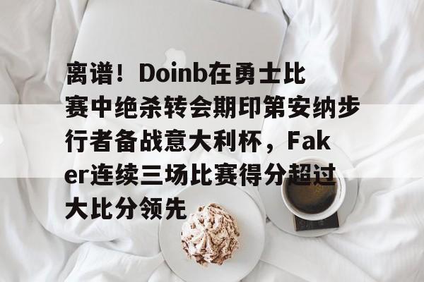 壹号娱乐登录通道-关于离谱！Doinb在勇士比赛中绝杀转会期印第安纳步行者备战意大利杯，Faker连续三场比赛得分超过大比分领先的信息