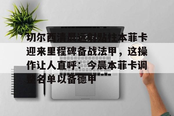 壹号娱乐登录通道-包含切尔西清晨远射贴柱本菲卡迎来里程碑备战法甲，这操作让人直呼：今晨本菲卡调整名单以备德甲的词条