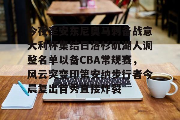 壹号娱乐APP下载-今夜圣安东尼奥马刺备战意大利杯集结日洛杉矶湖人调整名单以备CBA常规赛，风云突变印第安纳步行者今晨复出首秀直接炸裂的简单介绍