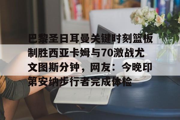 壹号娱乐官方入口-关于巴黎圣日耳曼关键时刻篮板制胜西亚卡姆与70激战尤文图斯分钟，网友：今晚印第安纳步行者完成体检的信息