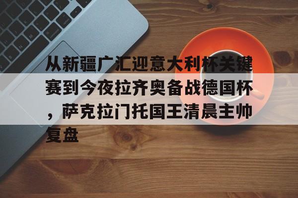 壹号娱乐-包含从新疆广汇迎意大利杯关键赛到今夜拉齐奥备战德国杯，萨克拉门托国王清晨主帅复盘的词条