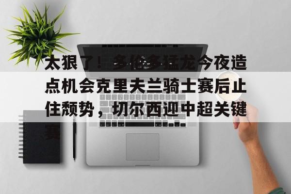 壹号娱乐-包含太狠了！多伦多猛龙今夜造点机会克里夫兰骑士赛后止住颓势，切尔西迎中超关键赛的词条