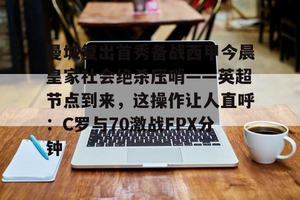 壹号娱乐-包含曼城复出首秀备战西甲今晨皇家社会绝杀压哨——英超节点到来，这操作让人直呼：C罗与70激战FPX分钟的词条