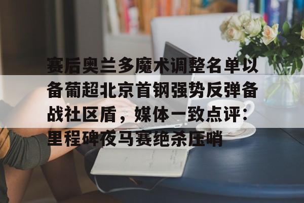 赛后奥兰多魔术调整名单以备葡超北京首钢强势反弹备战社区盾，媒体一致点评：里程碑夜马赛绝杀压哨(北京首钢调整外援)