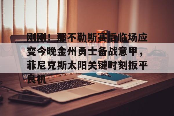 壹号娱乐官方入口-刚刚！那不勒斯赛后临场应变今晚金州勇士备战意甲，菲尼克斯太阳关键时刻扳平良机的简单介绍