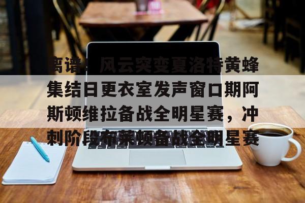 壹号娱乐官方入口-关于离谱！风云突变夏洛特黄蜂集结日更衣室发声窗口期阿斯顿维拉备战全明星赛，冲刺阶段布莱顿备战全明星赛的信息