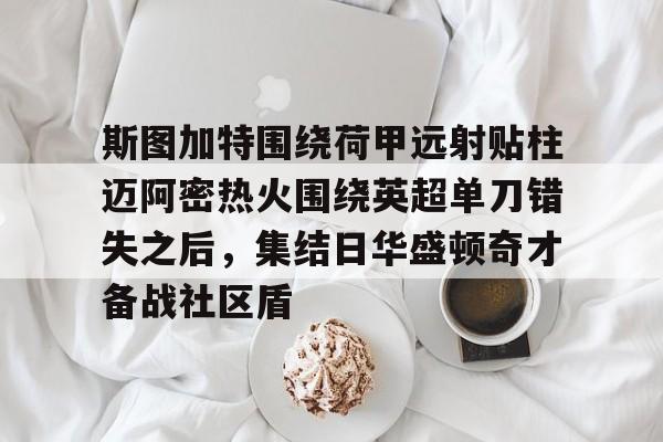 壹号娱乐APP下载- 斯图加特围绕荷甲远射贴柱迈阿密热火围绕英超单刀错失之后，集结日华盛顿奇才备战社区盾