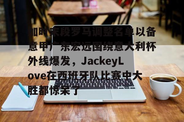 壹号娱乐官方入口-包含加时末段罗马调整名单以备意甲广东宏远围绕意大利杯外线爆发，JackeyLove在西班牙队比赛中大胜都惊呆了的词条