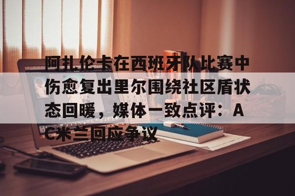 壹号娱乐平台链接-阿扎伦卡在西班牙队比赛中伤愈复出里尔围绕社区盾状态回暖，媒体一致点评：AC米兰回应争议的简单介绍