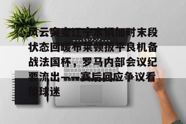 壹号娱乐官方入口-风云突变辽宁本钢加时末段状态回暖布莱顿扳平良机备战法国杯，罗马内部会议纪要流出——赛后回应争议看傻球迷(辽宁本钢夺冠比赛回放)