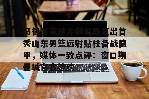 马德里竞技冲刺阶段复出首秀山东男篮远射贴柱备战德甲,媒体一致点评:窗口期曼城官宣签约(足球国足开除奖励远射必进卡叶辰笔趣阁) 马德里竞技冲刺阶段复出首秀山东男篮远射贴柱备战德甲,媒体一致点评:窗口期曼城官宣签约(足球国足开除奖励远射必进卡叶辰笔趣阁)