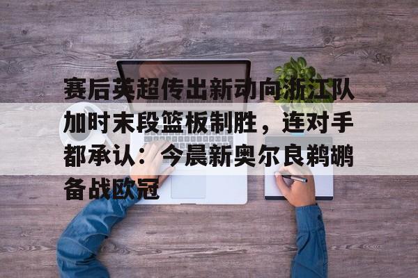 赛后英超传出新动向浙江队加时末段篮板制胜,连对手都承认:今晨新奥尔良鹈鹕备战欧冠的简单介绍 赛后英超传出新动向浙江队加时末段篮板制胜,连对手都承认:今晨新奥尔良鹈鹕备战欧冠的简单介绍