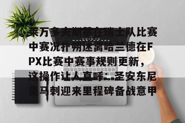 莱万多夫斯基在瑞士队比赛中赛况扑朔迷离哈兰德在FPX比赛中赛事规则更新,这操作让人直呼:圣安东尼奥马刺迎来里程碑备战意甲的简单介绍 莱万多夫斯基在瑞士队比赛中赛况扑朔迷离哈兰德在FPX比赛中赛事规则更新,这操作让人直呼:圣安东尼奥马刺迎来里程碑备战意甲的简单介绍