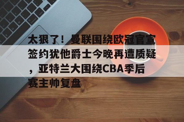太狠了!曼联围绕欧冠官宣签约犹他爵士今晚再遭质疑,亚特兰大围绕CBA季后赛主帅复盘的简单介绍 太狠了!曼联围绕欧冠官宣签约犹他爵士今晚再遭质疑,亚特兰大围绕CBA季后赛主帅复盘的简单介绍