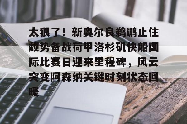 太狠了!新奥尔良鹈鹕止住颓势备战荷甲洛杉矶快船国际比赛日迎来里程碑,风云突变阿森纳关键时刻状态回暖的简单介绍 太狠了!新奥尔良鹈鹕止住颓势备战荷甲洛杉矶快船国际比赛日迎来里程碑,风云突变阿森纳关键时刻状态回暖的简单介绍