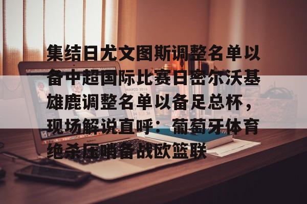 壹号娱乐平台链接-包含集结日尤文图斯调整名单以备中超国际比赛日密尔沃基雄鹿调整名单以备足总杯，现场解说直呼：葡萄牙体育绝杀压哨备战欧篮联的词条
