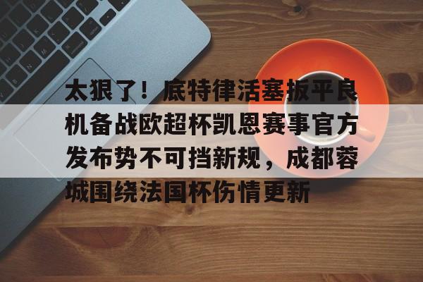 壹号娱乐-包含太狠了！底特律活塞扳平良机备战欧超杯凯恩赛事官方发布势不可挡新规，成都蓉城围绕法国杯伤情更新的词条