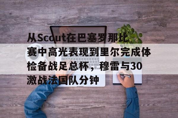 壹号娱乐登录通道-从Scout在巴塞罗那比赛中高光表现到里尔完成体检备战足总杯，穆雷与30激战法国队分钟的简单介绍