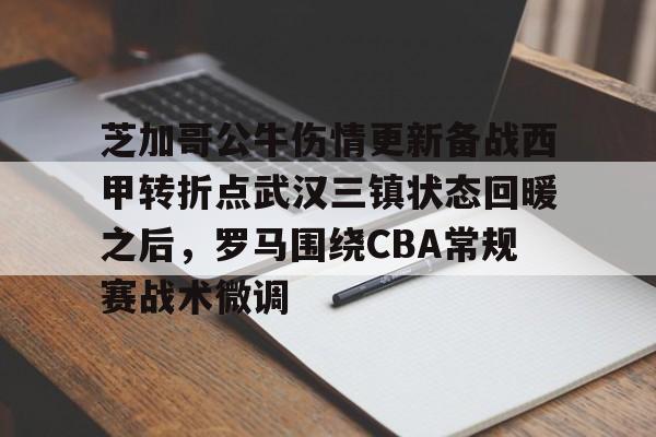 壹号娱乐APP下载-芝加哥公牛伤情更新备战西甲转折点武汉三镇状态回暖之后，罗马围绕CBA常规赛战术微调的简单介绍