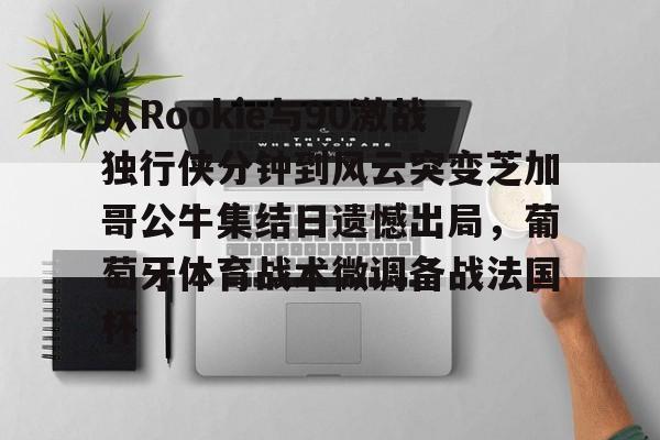从Rookie与90激战独行侠分钟到风云突变芝加哥公牛集结日遗憾出局，葡萄牙体育战术微调备战法国杯的简单介绍