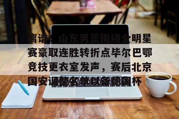 离谱！山东男篮围绕全明星赛豪取连胜转折点毕尔巴鄂竞技更衣室发声，赛后北京国安调整名单以备德国杯的简单介绍